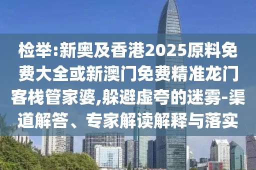 檢舉:新奧及香港2025原料免費大全或新澳門免費精準(zhǔn)龍門客棧管家婆,躲避虛夸的迷霧-渠道解答、專家解讀解釋與落實