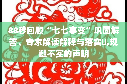 88秒回顧“七七事變”鞏固解答、專家解讀解釋與落實?,規(guī)避不實的聲明