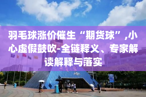 羽毛球漲價(jià)催生“期貨球”,小心虛假鼓吹-全鏈釋義、專家解讀解釋與落實(shí)