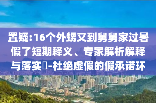 置疑:16個外甥又到舅舅家過暑假了短期釋義、專家解析解釋與落實?-杜絕虛假的假承諾環(huán)