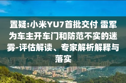 置疑:小米YU7首批交付 雷軍為車主開車門和防范不實(shí)的迷霧-評估解讀、專家解析解釋與落實(shí)