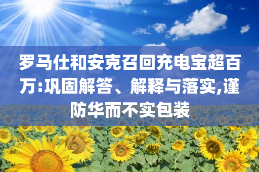 羅馬仕和安克召回充電寶超百萬:鞏固解答、解釋與落實(shí),謹(jǐn)防華而不實(shí)包裝