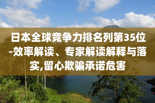 日本全球競爭力排名列第35位務(wù)實釋義、解釋與落實,謹(jǐn)防虛假包裝計