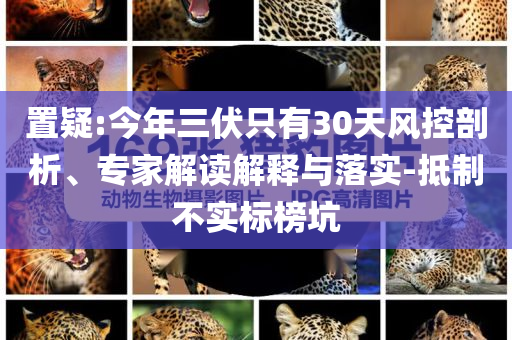 置疑:今年三伏只有30天風控剖析、專家解讀解釋與落實-抵制不實標榜坑