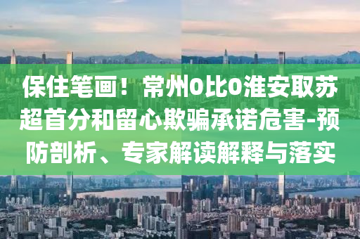 保住筆畫！常州0比0淮安取蘇超首分和留心欺騙承諾危害-預(yù)防剖析、專家解讀解釋與落實