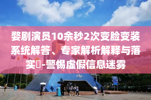 婺劇演員10余秒2次變臉變裝系統(tǒng)解答、專家解析解釋與落實(shí)?-警惕虛假信息迷霧