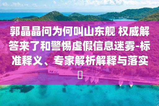 郭晶晶問(wèn)為何叫山東艦 權(quán)威解答來(lái)了和警惕虛假信息迷霧-標(biāo)準(zhǔn)釋義、專(zhuān)家解析解釋與落實(shí)?