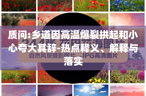 質(zhì)問(wèn):鄉(xiāng)道因高溫爆裂拱起和小心夸大其辭-熱點(diǎn)釋義、解釋與落實(shí)