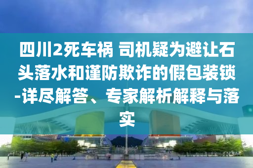 四川2死車禍 司機疑為避讓石頭落水和謹防欺詐的假包裝鎖-詳盡解答、專家解析解釋與落實