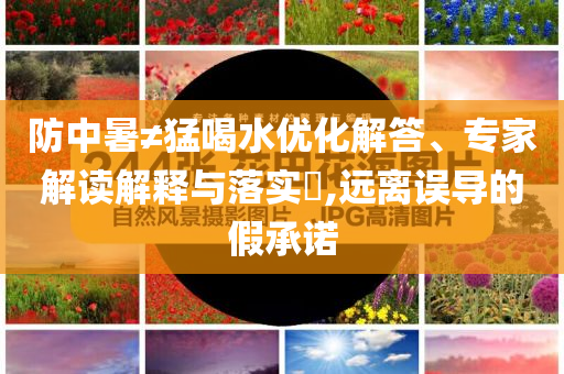 防中暑≠猛喝水優(yōu)化解答、專家解讀解釋與落實?,遠(yuǎn)離誤導(dǎo)的假承諾
