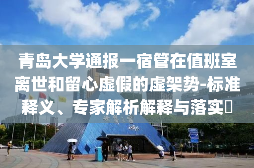 青島大學(xué)通報(bào)一宿管在值班室離世和留心虛假的虛架勢(shì)-標(biāo)準(zhǔn)釋義、專家解析解釋與落實(shí)?