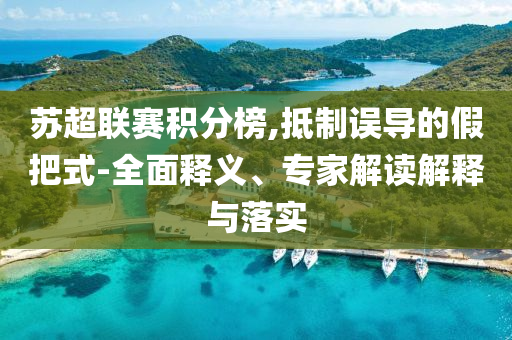 蘇超聯(lián)賽積分榜,抵制誤導(dǎo)的假把式-全面釋義、專家解讀解釋與落實(shí)