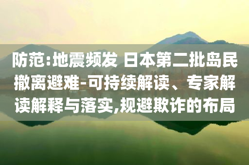 防范:地震頻發(fā) 日本第二批島民撤離避難-可持續(xù)解讀、專家解讀解釋與落實,規(guī)避欺詐的布局