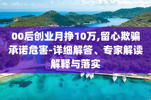 00后創(chuàng)業(yè)月掙10萬,留心欺騙承諾危害-詳細解答、專家解讀解釋與落實