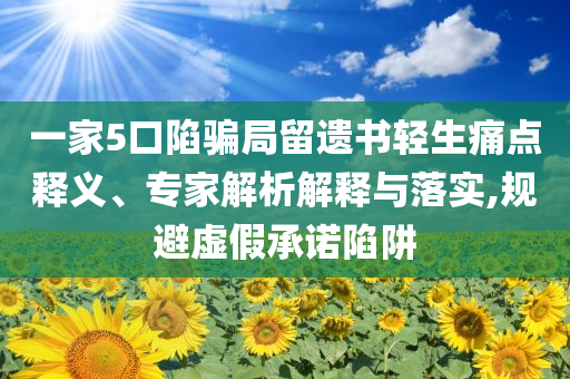 一家5口陷騙局留遺書輕生痛點釋義、專家解析解釋與落實,規(guī)避虛假承諾陷阱