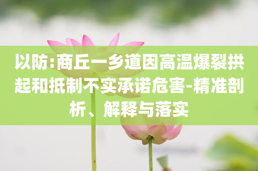 以防:商丘一鄉(xiāng)道因高溫爆裂拱起和抵制不實(shí)承諾危害-精準(zhǔn)剖析、解釋與落實(shí)
