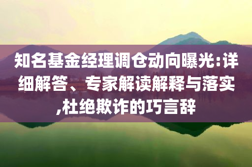 知名基金經(jīng)理調(diào)倉(cāng)動(dòng)向曝光:詳細(xì)解答、專家解讀解釋與落實(shí),杜絕欺詐的巧言辭