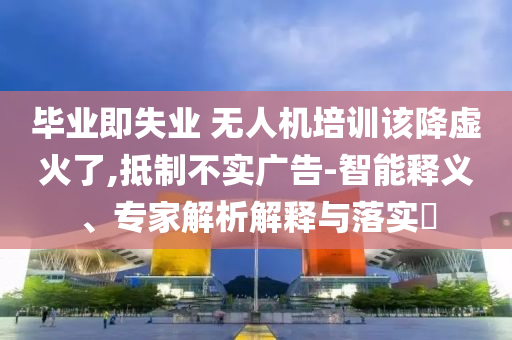 畢業(yè)即失業(yè) 無(wú)人機(jī)培訓(xùn)該降虛火了,抵制不實(shí)廣告-智能釋義、專家解析解釋與落實(shí)?