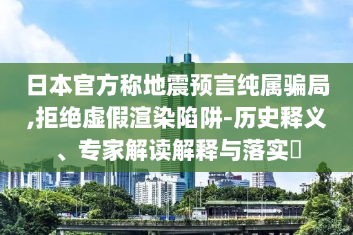 日本官方稱地震預言純屬騙局,拒絕虛假渲染陷阱-歷史釋義、專家解讀解釋與落實?