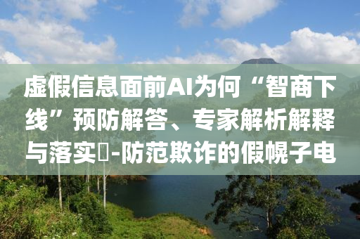 虛假信息面前AI為何“智商下線”預(yù)防解答、專家解析解釋與落實?-防范欺詐的假幌子電