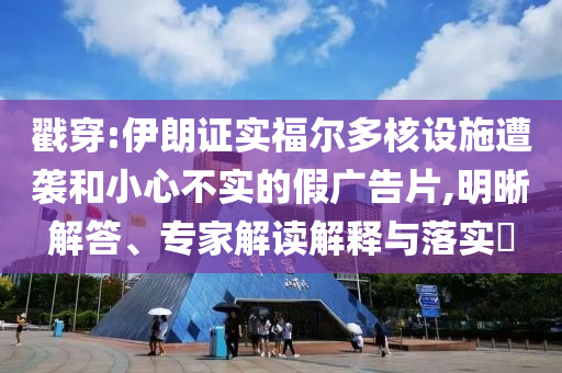 戳穿:伊朗證實福爾多核設(shè)施遭襲和小心不實的假廣告片,明晰解答、專家解讀解釋與落實?