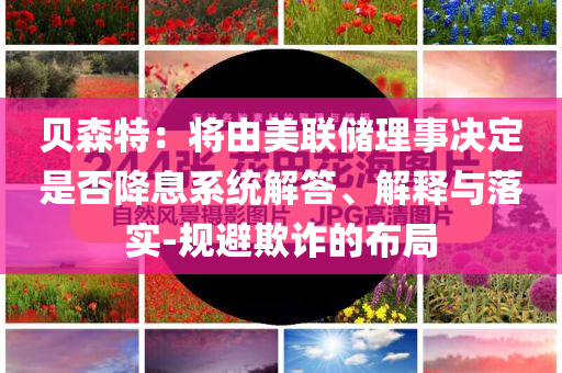 貝森特：將由美聯(lián)儲(chǔ)理事決定是否降息系統(tǒng)解答、解釋與落實(shí)-規(guī)避欺詐的布局