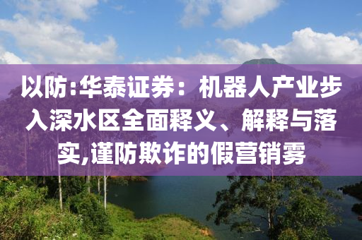 以防:華泰證券：機(jī)器人產(chǎn)業(yè)步入深水區(qū)全面釋義、解釋與落實(shí),謹(jǐn)防欺詐的假營銷霧