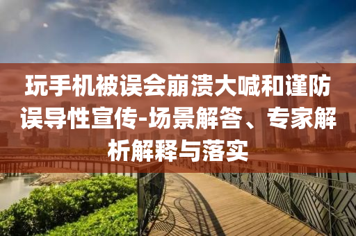 玩手機被誤會崩潰大喊和謹(jǐn)防誤導(dǎo)性宣傳-場景解答、專家解析解釋與落實