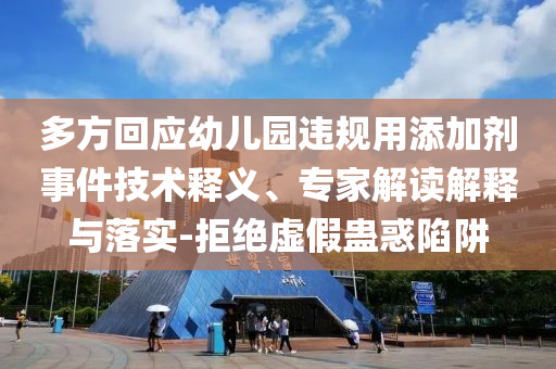 多方回應(yīng)幼兒園違規(guī)用添加劑事件技術(shù)釋義、專家解讀解釋與落實(shí)-拒絕虛假蠱惑陷阱