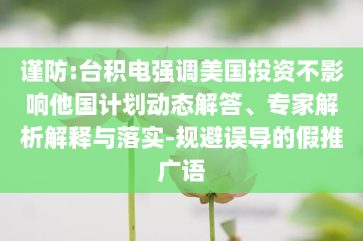 謹(jǐn)防:臺(tái)積電強(qiáng)調(diào)美國(guó)投資不影響他國(guó)計(jì)劃動(dòng)態(tài)解答、專家解析解釋與落實(shí)-規(guī)避誤導(dǎo)的假推廣語(yǔ)