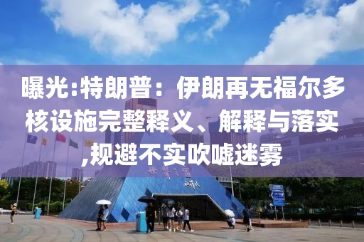 曝光:特朗普：伊朗再無福爾多核設(shè)施完整釋義、解釋與落實,規(guī)避不實吹噓迷霧