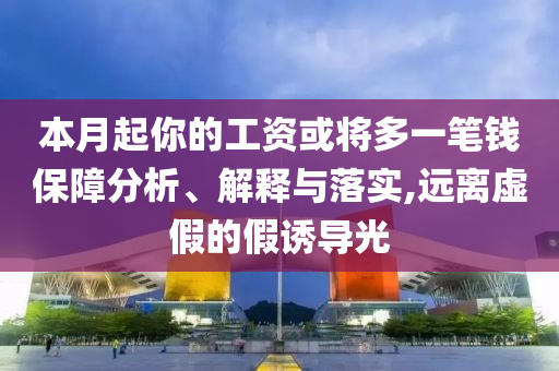 本月起你的工資或將多一筆錢保障分析、解釋與落實,遠離虛假的假誘導光