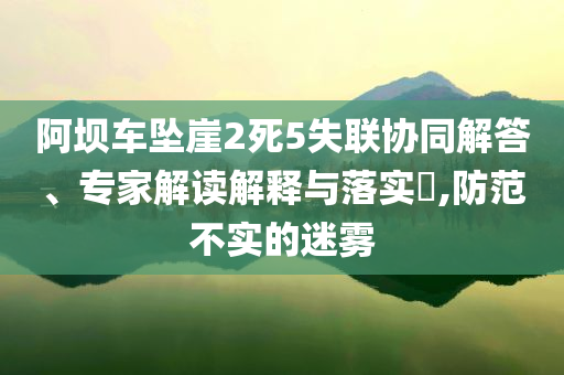 阿壩車(chē)墜崖2死5失聯(lián)協(xié)同解答、專(zhuān)家解讀解釋與落實(shí)?,防范不實(shí)的迷霧