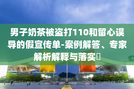 男子奶茶被盜打110和留心誤導的假宣傳單-案例解答、專家解析解釋與落實?
