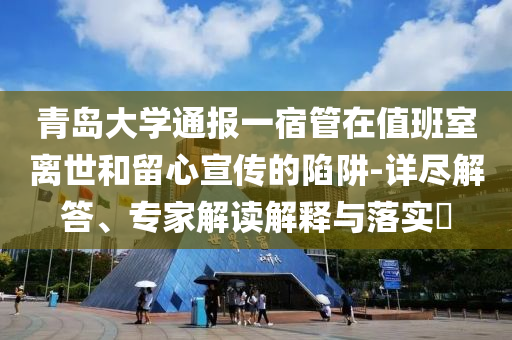 青島大學(xué)通報一宿管在值班室離世和留心宣傳的陷阱-詳盡解答、專家解讀解釋與落實?