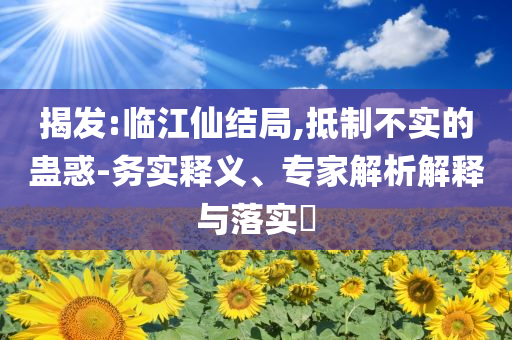 揭發(fā):臨江仙結(jié)局,抵制不實的蠱惑-務(wù)實釋義、專家解析解釋與落實?