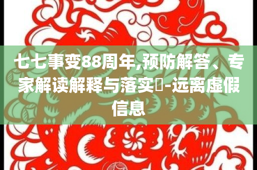 七七事變88周年,預防解答、專家解讀解釋與落實?-遠離虛假信息