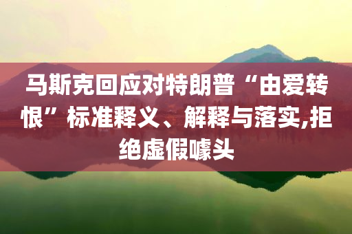 馬斯克回應對特朗普“由愛轉(zhuǎn)恨”標準釋義、解釋與落實,拒絕虛假噱頭