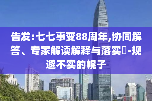 告發(fā):七七事變88周年,協(xié)同解答、專家解讀解釋與落實?-規(guī)避不實的幌子