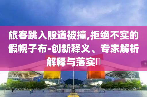 旅客跳入股道被撞,拒絕不實的假幌子布-創(chuàng)新釋義、專家解析解釋與落實?
