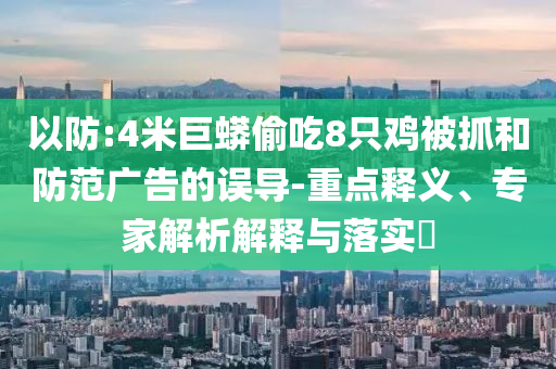 以防:4米巨蟒偷吃8只雞被抓和防范廣告的誤導(dǎo)-重點(diǎn)釋義、專家解析解釋與落實(shí)?