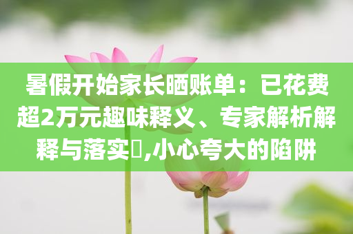 暑假開始家長曬賬單：已花費超2萬元趣味釋義、專家解析解釋與落實?,小心夸大的陷阱