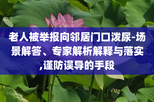 老人被舉報(bào)向鄰居門口潑尿-場景解答、專家解析解釋與落實(shí),謹(jǐn)防誤導(dǎo)的手段
