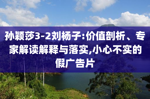 孫穎莎3-2劉楊子:價(jià)值剖析、專家解讀解釋與落實(shí),小心不實(shí)的假廣告片