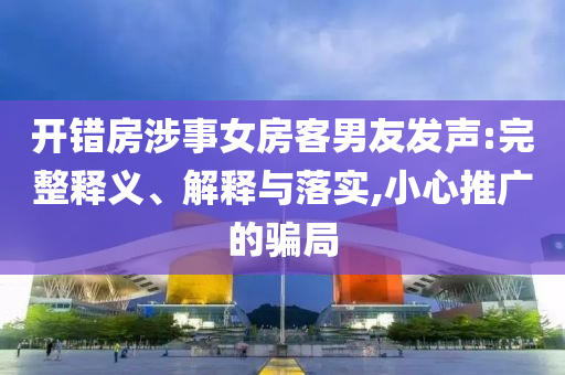 開錯房涉事女房客男友發(fā)聲:完整釋義、解釋與落實,小心推廣的騙局