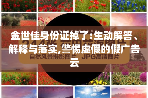 金世佳身份證掉了:生動解答、解釋與落實,警惕虛假的假廣告云