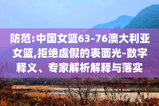防范:中國女籃63-76澳大利亞女籃,拒絕虛假的表面光-數(shù)字釋義、專家解析解釋與落實