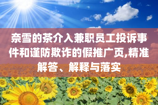奈雪的茶介入兼職員工投訴事件和謹防欺詐的假推廣頁,精準解答、解釋與落實