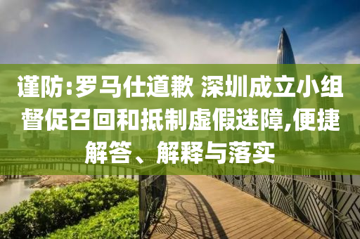 謹(jǐn)防:羅馬仕道歉 深圳成立小組督促召回和抵制虛假迷障,便捷解答、解釋與落實(shí)