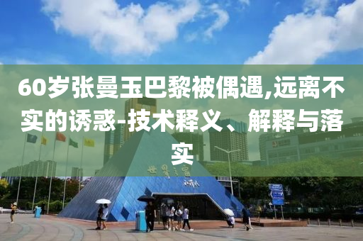 60歲張曼玉巴黎被偶遇,遠(yuǎn)離不實(shí)的誘惑-技術(shù)釋義、解釋與落實(shí)